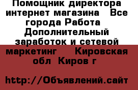 Помощник директора интернет-магазина - Все города Работа » Дополнительный заработок и сетевой маркетинг   . Кировская обл.,Киров г.